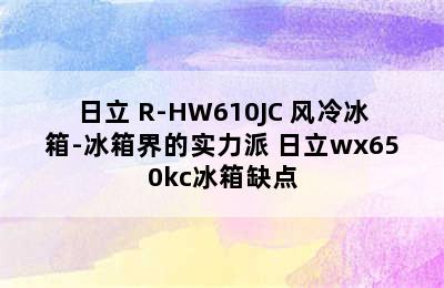 日立 R-HW610JC 风冷冰箱-冰箱界的实力派 日立wx650kc冰箱缺点